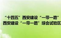 “十四五”西安建设“一带一路”综合试验区实施方案（关于“十四五”西安建设“一带一路”综合试验区实施方案的简介）