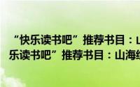 “快乐读书吧”推荐书目：山海经 四年级上学期（关于“快乐读书吧”推荐书目：山海经 四年级上学期的简介）