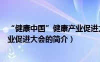 “健康中国”健康产业促进大会（关于“健康中国”健康产业促进大会的简介）