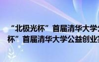 “北极光杯”首届清华大学公益创业实践赛（关于“北极光杯”首届清华大学公益创业实践赛的简介）