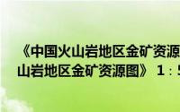 《中国火山岩地区金矿资源图》 1∶500万（关于《中国火山岩地区金矿资源图》 1∶500万的简介）