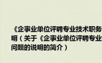 《企事业单位评聘专业技术职务若干问题暂行规定》有关具体问题的说明（关于《企事业单位评聘专业技术职务若干问题暂行规定》有关具体问题的说明的简介）