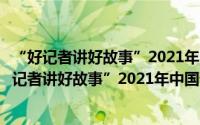 “好记者讲好故事”2021年中国记者节特别节目（关于“好记者讲好故事”2021年中国记者节特别节目的简介）