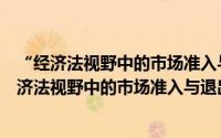 “经济法视野中的市场准入与退出制度”研讨会（关于“经济法视野中的市场准入与退出制度”研讨会的简介）