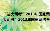 “法大司考”2013年国家司法考试历届真题汇编（关于“法大司考”2013年国家司法考试历届真题汇编的简介）