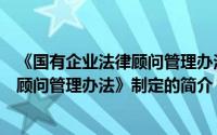 《国有企业法律顾问管理办法》制定（关于《国有企业法律顾问管理办法》制定的简介）