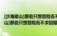 [沙海梁山]那些只想冒险而不求回报的爱情啊（关于[沙海梁山]那些只想冒险而不求回报的爱情啊的简介）