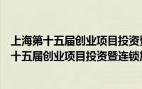 上海第十五届创业项目投资暨连锁加盟展览会（关于上海第十五届创业项目投资暨连锁加盟展览会的简介）