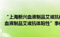 “上海新兴血液制品艾滋抗体阳性”事件（关于“上海新兴血液制品艾滋抗体阳性”事件的简介）