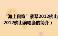 “海上良宵”蔡琴2012佛山演唱会（关于“海上良宵”蔡琴2012佛山演唱会的简介）