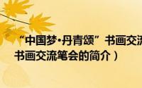 “中国梦·丹青颂”书画交流笔会（关于“中国梦·丹青颂”书画交流笔会的简介）