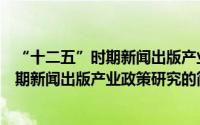 “十二五”时期新闻出版产业政策研究（关于“十二五”时期新闻出版产业政策研究的简介）