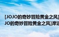 [JOJO的奇妙冒险黄金之风]岸边露伴完全看不见（关于[JOJO的奇妙冒险黄金之风]岸边露伴完全看不见的简介）