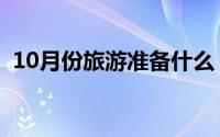 10月份旅游准备什么（10月份旅游准备啥）