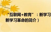 “互联网+教育”：新学习革命（关于“互联网+教育”：新学习革命的简介）