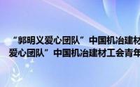 “郭明义爱心团队”中国机冶建材工会青年志愿服务岗（关于“郭明义爱心团队”中国机冶建材工会青年志愿服务岗的简介）