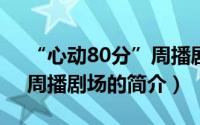 “心动80分”周播剧场（关于“心动80分”周播剧场的简介）