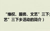 “维权、服务、文艺”三下乡活动（关于“维权、服务、文艺”三下乡活动的简介）