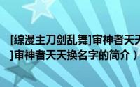 [综漫主刀剑乱舞]审神者天天换名字（关于[综漫主刀剑乱舞]审神者天天换名字的简介）