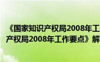 《国家知识产权局2008年工作要点》解读（关于《国家知识产权局2008年工作要点》解读的简介）