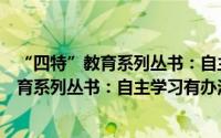 “四特”教育系列丛书：自主学习有办法（关于“四特”教育系列丛书：自主学习有办法的简介）