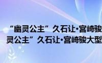 “幽灵公主”久石让·宫崎骏大型交响视听音乐会（关于“幽灵公主”久石让·宫崎骏大型交响视听音乐会的简介）