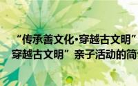 “传承善文化·穿越古文明”亲子活动（关于“传承善文化·穿越古文明”亲子活动的简介）