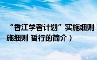 “香江学者计划”实施细则 暂行（关于“香江学者计划”实施细则 暂行的简介）