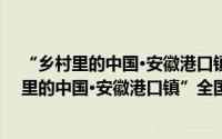 “乡村里的中国·安徽港口镇”全国摄影大展（关于“乡村里的中国·安徽港口镇”全国摄影大展的简介）