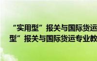 “实用型”报关与国际货运专业教材·报关实（关于“实用型”报关与国际货运专业教材·报关实的简介）