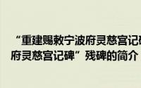 “重建赐敕宁波府灵慈宫记碑”残碑（关于“重建赐敕宁波府灵慈宫记碑”残碑的简介）