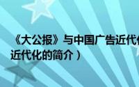 《大公报》与中国广告近代化（关于《大公报》与中国广告近代化的简介）