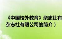 《中国校外教育》杂志社有限公司（关于《中国校外教育》杂志社有限公司的简介）