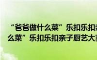 “爸爸做什么菜”乐扣乐扣亲子厨艺大赛（关于“爸爸做什么菜”乐扣乐扣亲子厨艺大赛的简介）