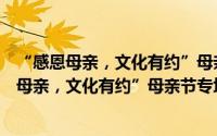 “感恩母亲，文化有约”母亲节专场文艺演出（关于“感恩母亲，文化有约”母亲节专场文艺演出的简介）