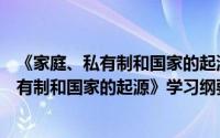 《家庭、私有制和国家的起源》学习纲要（关于《家庭、私有制和国家的起源》学习纲要的简介）