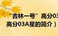 “吉林一号”高分03A星（关于“吉林一号”高分03A星的简介）