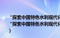 “探索中国特色水利现代化道路”征文获奖论文汇编（关于“探索中国特色水利现代化道路”征文获奖论文汇编的简介）