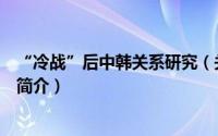 “冷战”后中韩关系研究（关于“冷战”后中韩关系研究的简介）