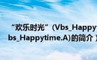 “欢乐时光”(Vbs_Happytime.A)（关于“欢乐时光”(Vbs_Happytime.A)的简介）