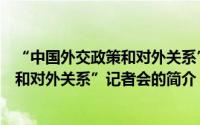 “中国外交政策和对外关系”记者会（关于“中国外交政策和对外关系”记者会的简介）