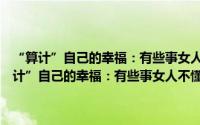 “算计”自己的幸福：有些事女人不懂，一辈子就“完”了（关于“算计”自己的幸福：有些事女人不懂，一辈子就“完”了的简介）