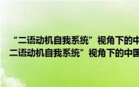 “二语动机自我系统”视角下的中国英语学习者学习动机研究（关于“二语动机自我系统”视角下的中国英语学习者学习动机研究的简介）