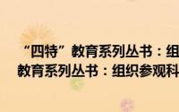 “四特”教育系列丛书：组织参观科普场馆（关于“四特”教育系列丛书：组织参观科普场馆的简介）