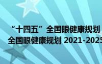 “十四五”全国眼健康规划 2021-2025年（关于“十四五”全国眼健康规划 2021-2025年的简介）