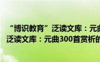 “博识教育”泛读文库：元曲300首赏析（关于“博识教育”泛读文库：元曲300首赏析的简介）