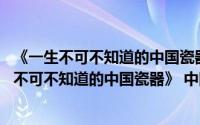 《一生不可不知道的中国瓷器》 中国国粹系列（关于《一生不可不知道的中国瓷器》 中国国粹系列的简介）