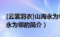 [云裳羽衣]山海永为邻（关于[云裳羽衣]山海永为邻的简介）