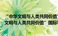 “中华文明与人类共同价值”国际学术研讨会（关于“中华文明与人类共同价值”国际学术研讨会的简介）