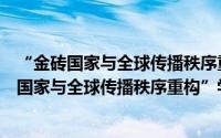 “金砖国家与全球传播秩序重构”学术研讨会（关于“金砖国家与全球传播秩序重构”学术研讨会的简介）